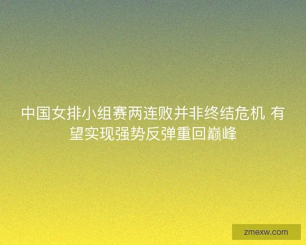 中国女排小组赛两连败并非终结危机 有望实现强势反弹重回巅峰