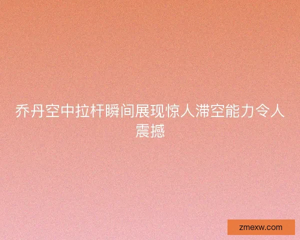 乔丹空中拉杆瞬间展现惊人滞空能力令人震撼