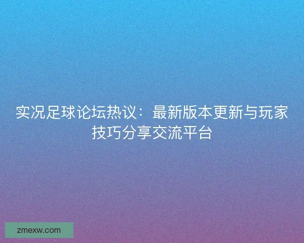 实况足球论坛热议：最新版本更新与玩家技巧分享交流平台