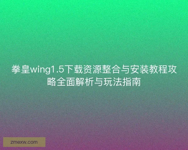 拳皇wing1.5下载资源整合与安装教程攻略全面解析与玩法指南