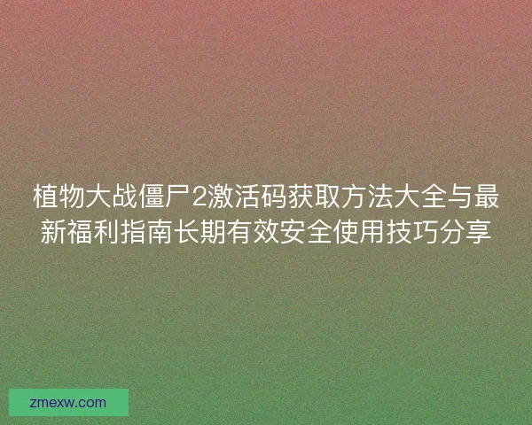 植物大战僵尸2激活码获取方法大全与最新福利指南长期有效安全使用技巧分享