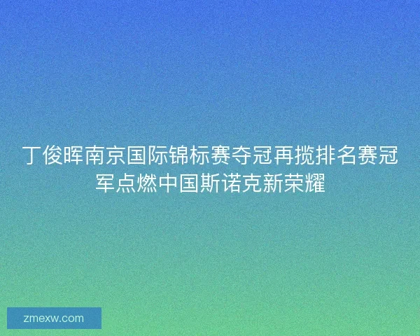 丁俊晖南京国际锦标赛夺冠再揽排名赛冠军点燃中国斯诺克新荣耀