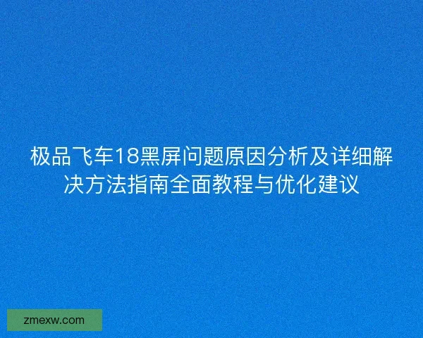 极品飞车18黑屏问题原因分析及详细解决方法指南全面教程与优化建议 极品飞车18黑屏问题原因分析及详细解决方法指南全面教程与优化建议