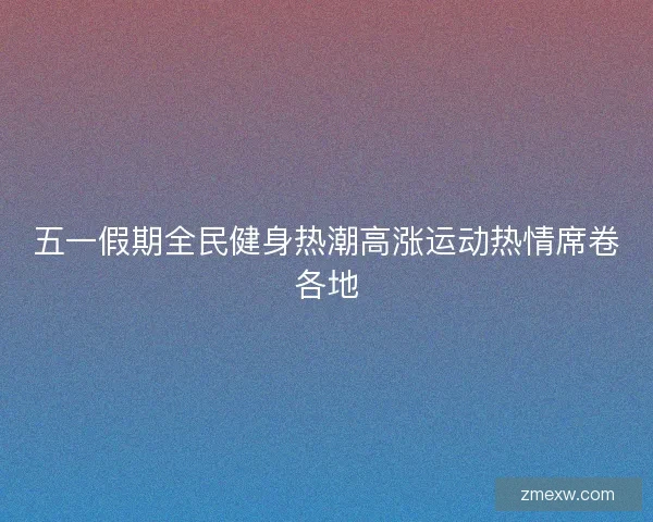 五一假期全民健身热潮高涨运动热情席卷各地 五一假期全民健身热潮高涨运动热情席卷各地