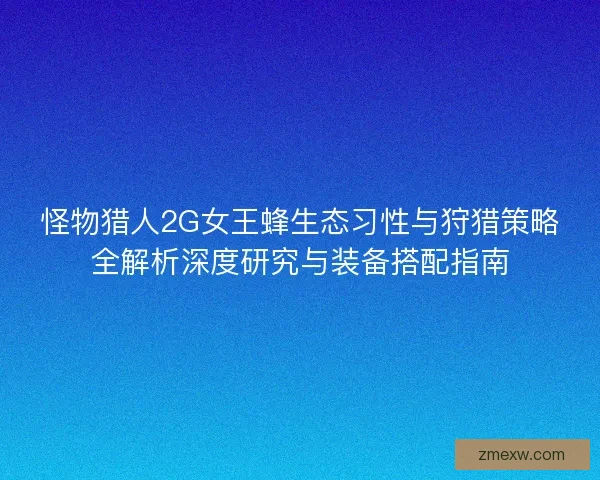 怪物猎人2G女王蜂生态习性与狩猎策略全解析深度研究与装备搭配指南 怪物猎人2G女王蜂生态习性与狩猎策略全解析深度研究与装备搭配指南