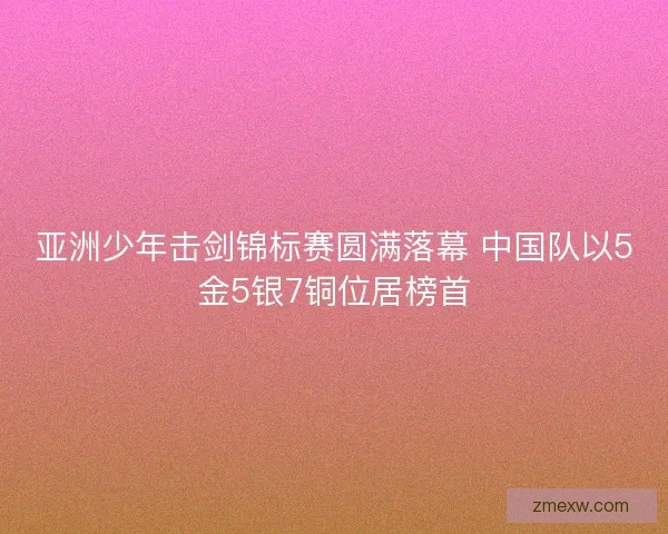 亚洲少年击剑锦标赛圆满落幕 中国队以5金5银7铜位居榜首