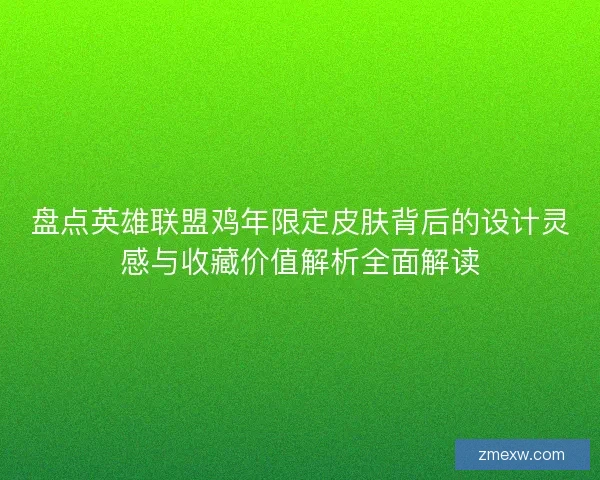 盘点英雄联盟鸡年限定皮肤背后的设计灵感与收藏价值解析全面解读 盘点英雄联盟鸡年限定皮肤背后的设计灵感与收藏价值解析全面解读