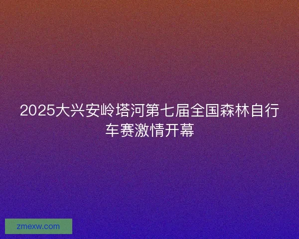 2025大兴安岭塔河第七届全国森林自行车赛激情开幕