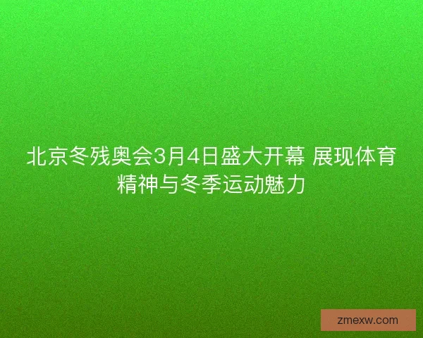 北京冬残奥会3月4日盛大开幕 展现体育精神与冬季运动魅力