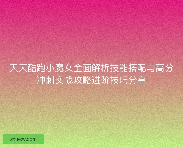 天天酷跑小魔女全面解析技能搭配与高分冲刺实战攻略进阶技巧分享