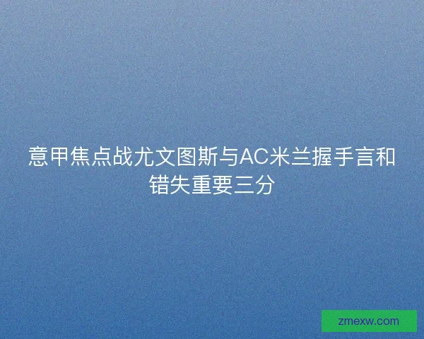 意甲焦点战尤文图斯与AC米兰握手言和错失重要三分