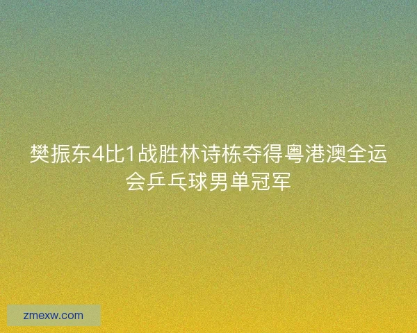 樊振东4比1战胜林诗栋夺得粤港澳全运会乒乓球男单冠军