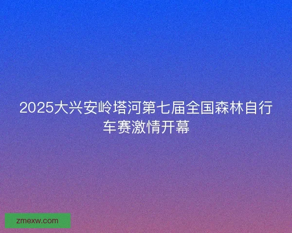 2025大兴安岭塔河第七届全国森林自行车赛激情开幕