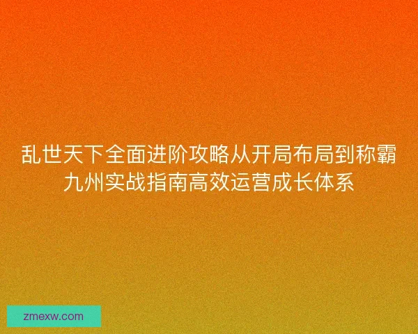乱世天下全面进阶攻略从开局布局到称霸九州实战指南高效运营成长体系