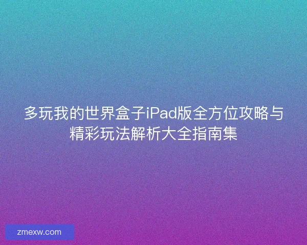 多玩我的世界盒子iPad版全方位攻略与精彩玩法解析大全指南集 多玩我的世界盒子iPad版全方位攻略与精彩玩法解析大全指南集