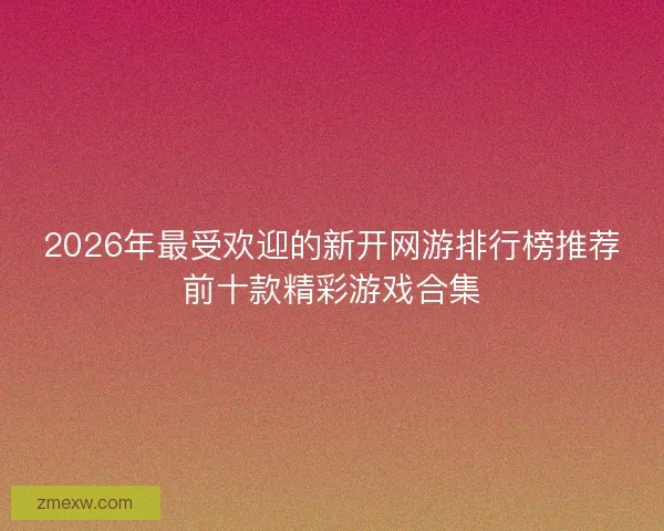 2026年最受欢迎的新开网游排行榜推荐前十款精彩游戏合集 2026年最受欢迎的新开网游排行榜推荐前十款精彩游戏合集