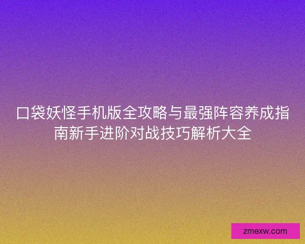 口袋妖怪手机版全攻略与最强阵容养成指南新手进阶对战技巧解析大全