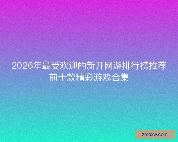 2026年最受欢迎的新开网游排行榜推荐前十款精彩游戏合集