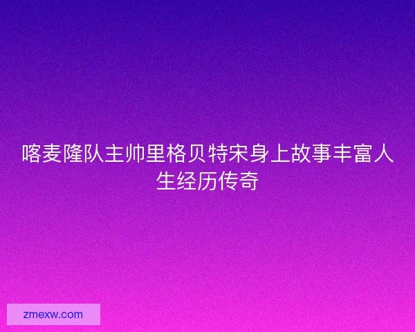 喀麦隆队主帅里格贝特宋身上故事丰富人生经历传奇 喀麦隆队主帅里格贝特宋身上故事丰富人生经历传奇