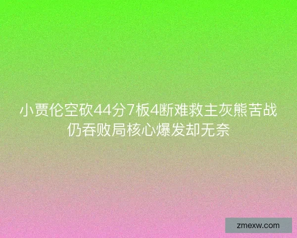 小贾伦空砍44分7板4断难救主灰熊苦战仍吞败局核心爆发却无奈 小贾伦空砍44分7板4断难救主灰熊苦战仍吞败局核心爆发却无奈