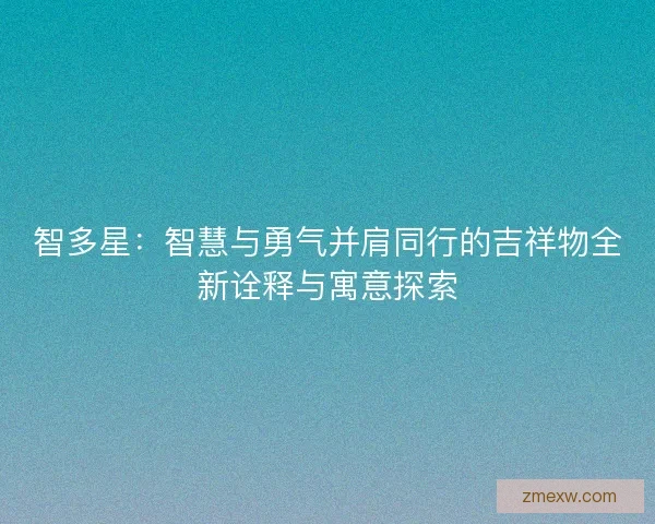 智多星:智慧与勇气并肩同行的吉祥物全新诠释与寓意探索 智多星:智慧与勇气并肩同行的吉祥物全新诠释与寓意探索