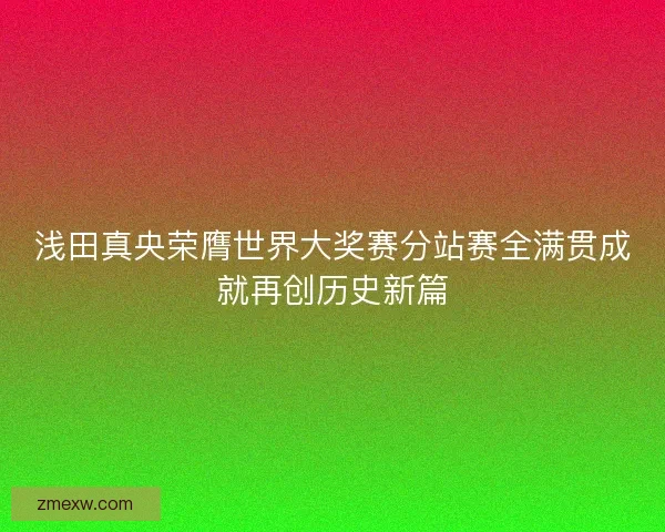 浅田真央荣膺世界大奖赛分站赛全满贯成就再创历史新篇